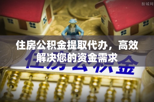 北塘住房公积金提取代办，高效解决您的资金需求
