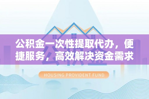 北塘公积金一次性提取代办，便捷服务，高效解决资金需求