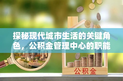 北塘探秘现代城市生活的关键角色，公积金管理中心的职能与影响