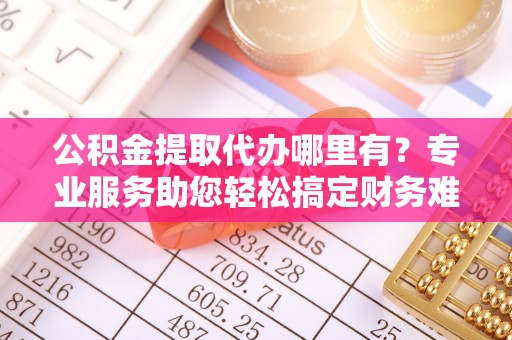 北塘公积金提取代办哪里有？专业服务助您轻松搞定财务难题