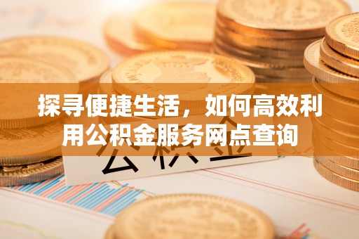北塘探寻便捷生活，如何高效利用公积金服务网点查询