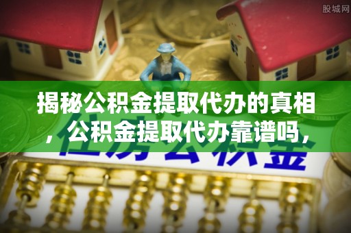 北塘揭秘公积金提取代办的真相，公积金提取代办靠谱吗，如何选择专业服务？