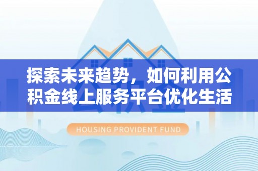 北塘探索未来趋势，如何利用公积金线上服务平台优化生活