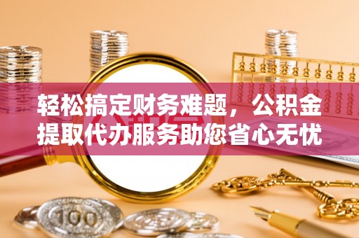 北塘轻松搞定财务难题，公积金提取代办服务助您省心无忧